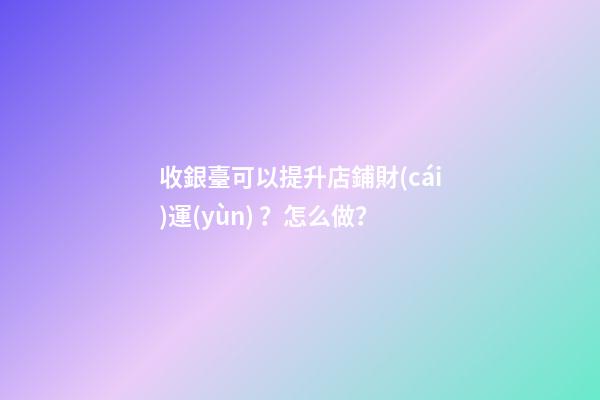 收銀臺可以提升店鋪財(cái)運(yùn)？怎么做？